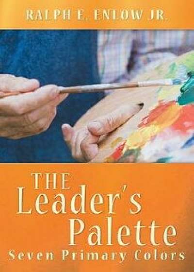 The Leader's Palette: Seven Primary Colors, Paperback/Ralph E. Enlow Jr