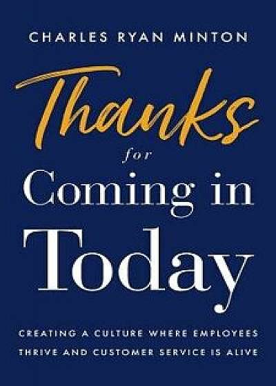 Thanks for Coming in Today: Creating a Culture Where Employees Thrive & Customer Service Is Alive, Paperback/Charles Ryan Minton