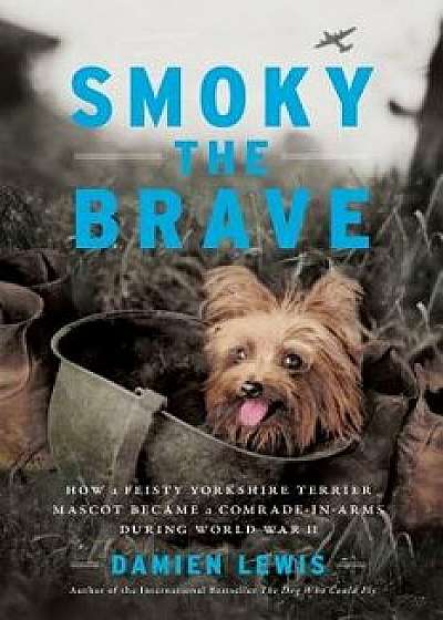 Smoky the Brave: How a Feisty Yorkshire Terrier Mascot Became a Comrade-In-Arms During World War II, Hardcover/Damien Lewis
