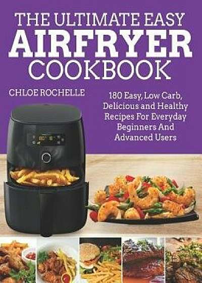 The Ultimate Easy Airfryer Cookbook: 180 Easy, Low Carb, Delicious and Healthy Recipes for Everyday Beginners and Advanced Users, Paperback/Chloe Rochelle