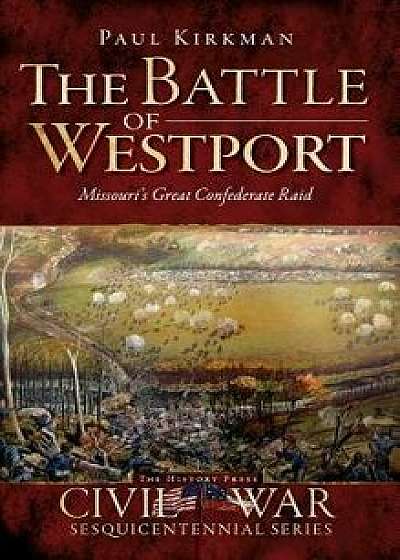 The Battle of Westport: Missouri's Great Confederate Raid, Hardcover/Paul Kirkman