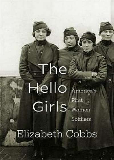 The Hello Girls: America's First Women Soldiers, Paperback/Elizabeth Cobbs