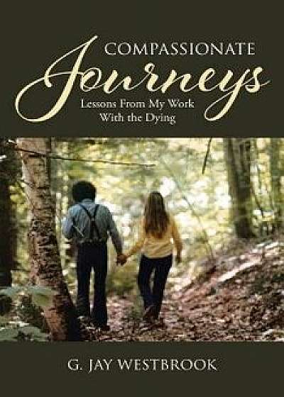 Compassionate Journeys: Lessons From My Work With the Dying, Paperback/G. Jay Westbrook