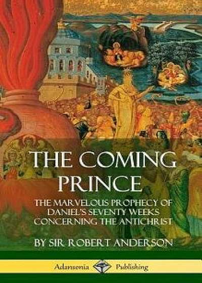 The Coming Prince: The Marvelous Prophecy of Daniel's Seventy Weeks Concerning the Antichrist (Hardcover)/Sir Robert Anderson