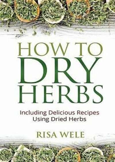 How to Dry Herbs: Including Delicious Recipes Using Dried Herbs/Risa Wele