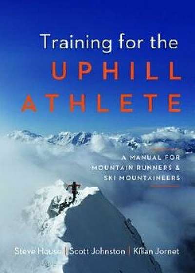 Training for the Uphill Athlete: A Manual for Mountain Runners and Ski Mountaineers, Paperback/Steve House