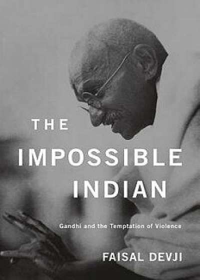 The Impossible Indian: Gandhi and the Temptation of Violence, Hardcover/Faisal Devji