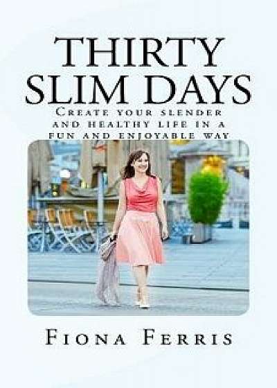 Thirty Slim Days: Create Your Slender and Healthy Life in a Fun and Enjoyable Way, Paperback/Fiona Ferris