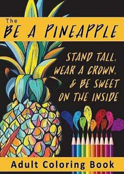 The Be a Pineapple - Stand Tall, Wear a Crown, and Be Sweet on the Inside Adult Coloring Book: Relaxing Tropical Adult Coloring Pages for Mindfulness, Paperback/Adult Coloring Books