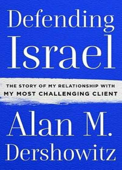 Defending Israel: The Story of My Relationship with My Most Challenging Client, Hardcover/Alan M. Dershowitz