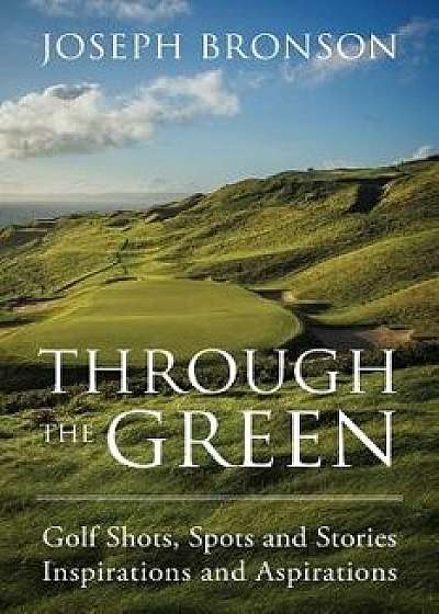 Through the Green: Golf Shots, Spots and Stories Inspirations and Aspirations, Paperback/Joseph Bronson