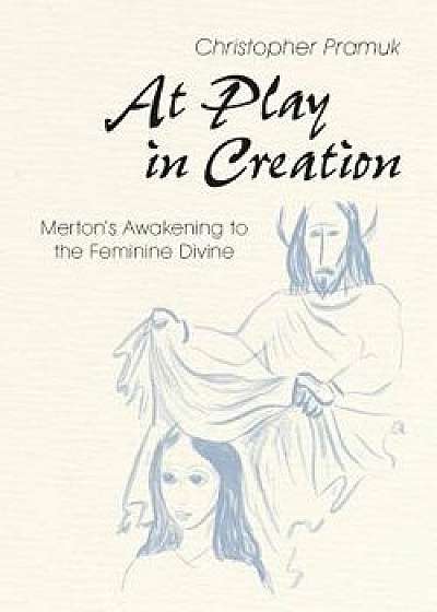 At Play in Creation: Merton's Awakening to the Feminine Divine, Paperback/Christopher Pramuk