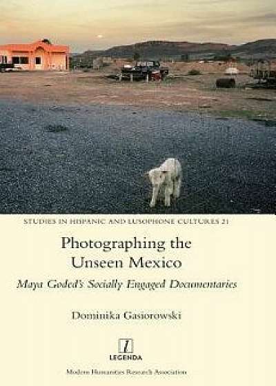 Photographing the Unseen Mexico: Maya Goded's Socially Engaged Documentaries, Hardcover/Dominika Gasiorowski