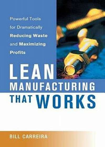 Lean Manufacturing That Works: Powerful Tools for Dramatically Reducing Waste and Maximizing Profits, Paperback/Bill Carreira
