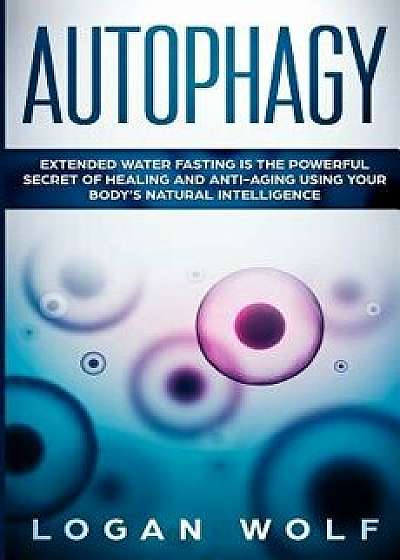 Autophagy: Extended Water Fasting Is the Powerful Secret of Healing and Anti-Aging Using Your Body's Natural Intelligence, Paperback/Logan Wolf