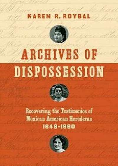 Archives of Dispossession: Recovering the Testimonios of Mexican American Herederas, 1848-1960, Paperback/Karen R. Roybal