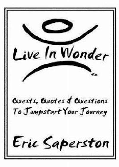 Live in Wonder: Quests, Quotes & Questions to Jumpstart Your Journey, Paperback/Eric Saperston