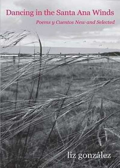 Dancing in the Santa Ana Winds: Poems y Cuentos New and Selected, Paperback/Liz Gonzalez