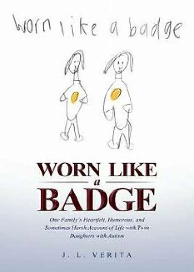 Worn Like a Badge: One Family's Heartfelt, Humorous, and Sometimes Harsh Account of Life with Twin Daughters with Autism, Paperback/J. L. Verita