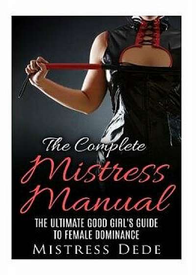 The Complete Mistress Manual: The Ultimate Good Girl's Guide to Female Dominance, Paperback/Mistress Dede