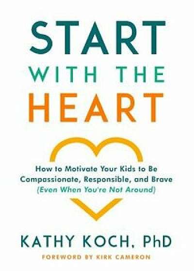 Start with the Heart: How to Motivate Your Kids to Be Compassionate, Responsible, and Brave (Even When You're Not Around), Paperback/Kathy Koch Phd