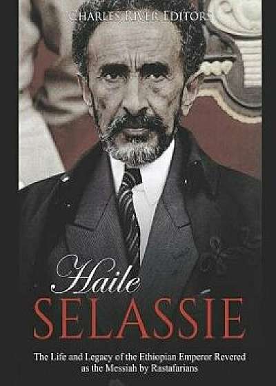 Haile Selassie: The Life and Legacy of the Ethiopian Emperor Revered as the Messiah by Rastafarians, Paperback/Charles River Editors