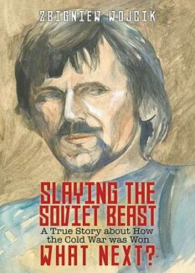 Slaying the Soviet Beast: A True Story about How the Cold War was Won. What Next?, Paperback/Zbigniew Wojcik