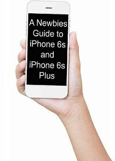 A Newbies Guide to iPhone 6s and iPhone 6s Plus: The Unofficial Handbook to iPhone and IOS 9 (Includes iPhone 4s, iPhone 5, 5s, 5c, iPhone 6, 6 Plus,/Minute Help Guides