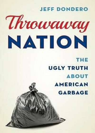 Throwaway Nation: The Ugly Truth about American Garbage, Hardcover/Jeff Dondero