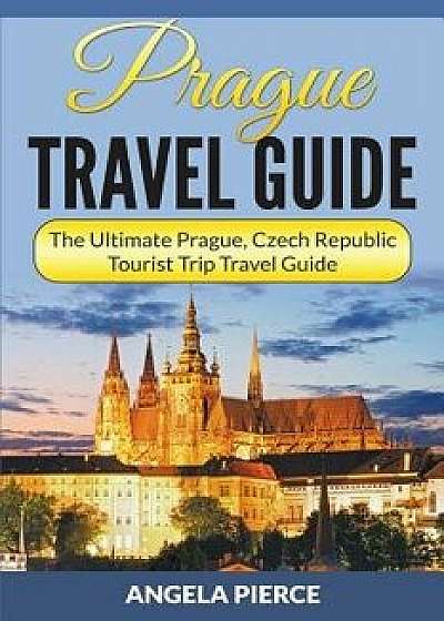 Prague Travel Guide: The Ultimate Prague, Czech Republic Tourist Trip Travel Guide, Paperback/Angela Pierce