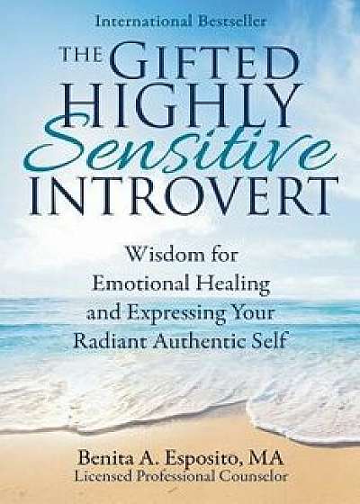 The Gifted Highly Sensitive Introvert: Wisdom for Emotional Healing and Expressing Your Radiant Authentic Self, Paperback/Benita a. Esposito