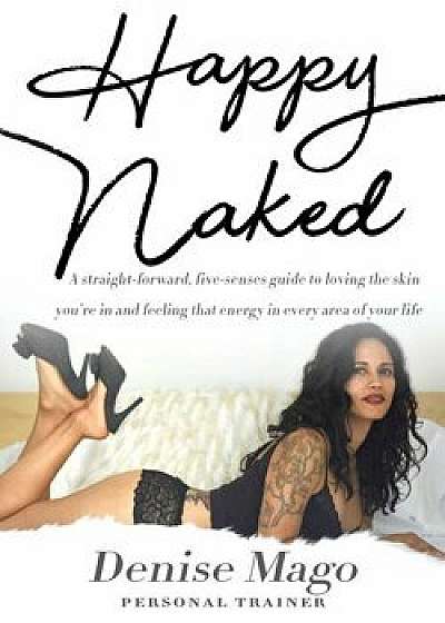 Happy Naked: A straight-forward, five-senses guide to loving the skin you're in and feeling that energy in every area of your life., Paperback/Denise Mago