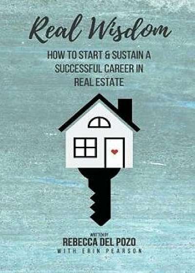 Real Wisdom: How to Start and Sustain a Successful Career in Real Estate, Paperback/Rebecca del Pozo