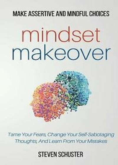 Mindset Makeover: Tame Your Fears, Change Your Self-Sabotaging Thoughts, and Learn from Your Mistakes, Paperback/Steven Schuster