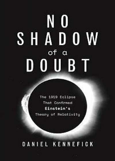 No Shadow of a Doubt: The 1919 Eclipse That Confirmed Einstein's Theory of Relativity, Hardcover/Daniel J. Kennefick