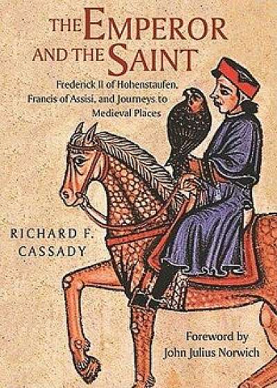 The Emperor and the Saint: Frederick II of Hohenstaufen, Francis of Assisi, and Journeys to Medieval Places, Hardcover/Richard F. Cassady