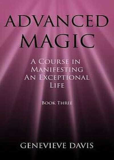 Advanced Magic: A Course in Manifesting an Exceptional Life (Book 3), Paperback/Genevieve Davis