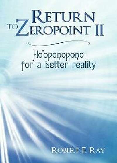 Return to Zeropoint II: Ho'oponopono for a Better Reality, Paperback/Robert F. Ray