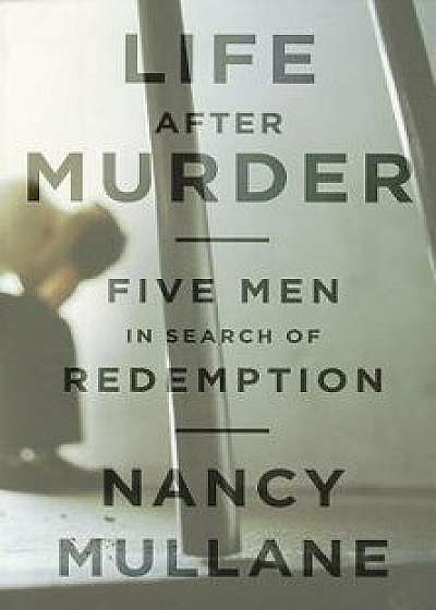 Life After Murder: Five Men in Search of Redemption, Hardcover/Nancy Mullane