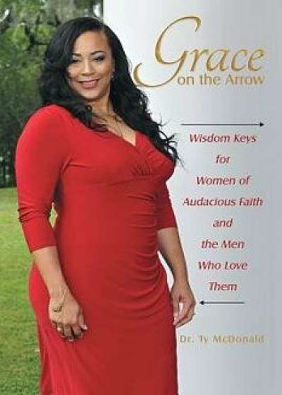 Grace on the Arrow: Wisdom Keys for Women of Audacious Faith and the Men Who Love Them, Paperback/Dr Ty McDonald