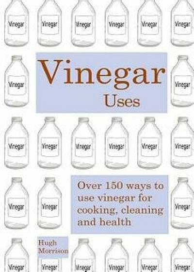 Vinegar Uses: Over 150 Ways to Use Vinegar for Cooking, Cleaning and Health, Paperback/Hugh Morrison