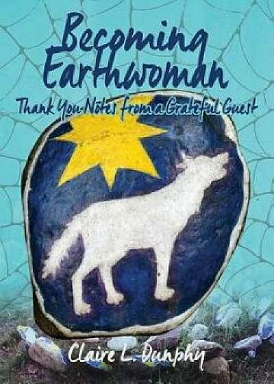Becoming Earthwoman: Thank You Notes from a Grateful Guest, Paperback/Claire L. Dunphy