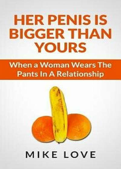 Her Penis Is Bigger Than Yours: When a Woman Wears the Pants in a Relationship, Paperback/Mike Love