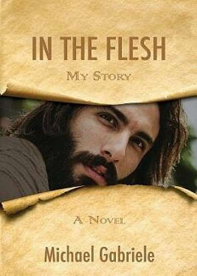 In the Flesh - My Story: The First-Person Novel of Jesus, Paperback/Michael Gabriele