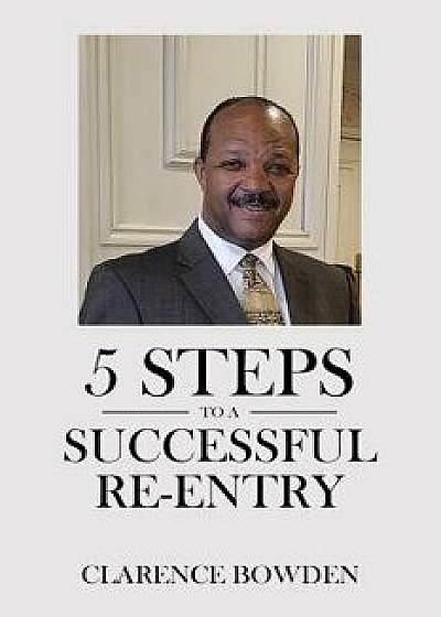 5 Steps to a Successful Re-Entry/Clarence Bowden
