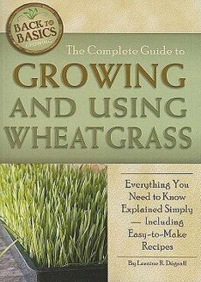 The Complete Guide to Growing and Using Wheatgrass: Everything You Need to Know Explained Simply, Including Easy-To-Make Recipes, Paperback/Loraine Degraff