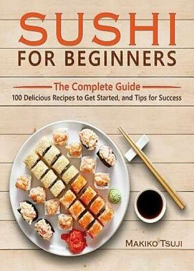 Sushi for Beginners: The Complete Guide - 100 Delicious Recipes to Get Started, and Tips for Success, Paperback/Makiko Tsuji