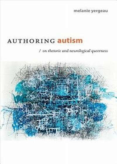 Authoring Autism: On Rhetoric and Neurological Queerness, Paperback/Melanie Yergeau