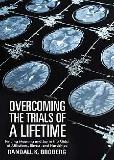Overcoming the Trials of a Lifetime: Finding Meaning and Joy in the Midst of Afflictions, Illness, and Hardships, Paperback/Randall K. Broberg