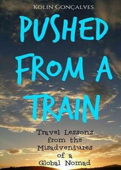 Pushed from a Train: Travel Lessons from the Misadventures of a Global Nomad, Paperback/Kolin Jeffery Goncalves